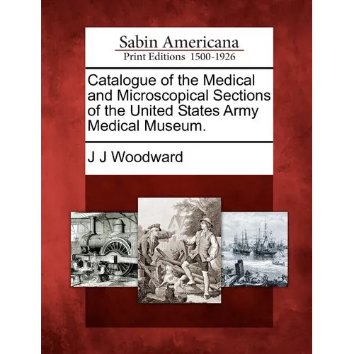 Catalogue of the Medical and Microscopical Sections of the United States Army Medical Museum.