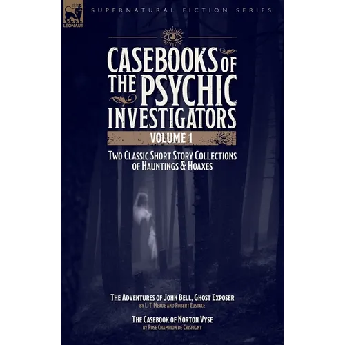 Casebooks of the Psychic Investigators Volume 1, Two Classic Short Story Collections of Hauntings and Hoaxes: The Adventures of John Bell, Ghost Expos