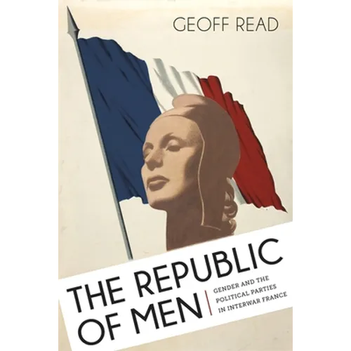 The Republic of Men: Gender and the Political Parties in Interwar France