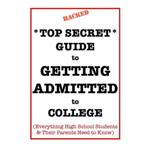 *Top Secret* Guide to Getting Admitted to College: Everything High School Students & Their Parents Need to Know