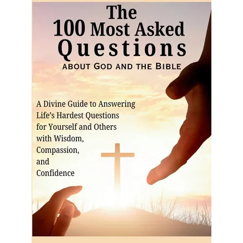 The 100 Most Asked Questions about God and the Bible: A Divine Guide to Answering Life's Hardest Questions for Yourself and Others with Wisdom, Compas