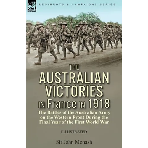The Australian Victories in France in 1918: the Battles of the Australian Army on the Western Front During the Final Year of the First World War