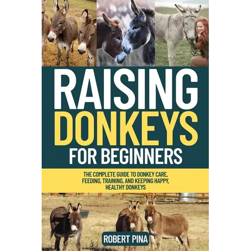 Raising Donkeys For Beginners: The Complete Guide to Donkey Care, Feeding, Training, and Keeping Happy, Healthy Donkeys