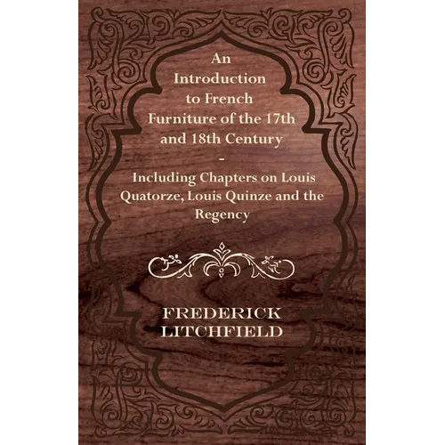 An Introduction to French Furniture of the 17th and 18th Century - Including Chapters on Louis Quatorze, Louis Quinze and the Regency