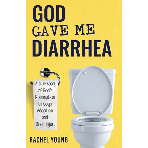 God Gave Me Diarrhea: A true story of God's Redemption through Adoption and Brain Injury