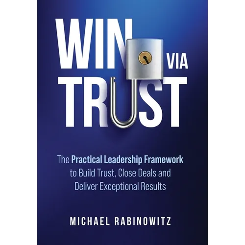 Win Via Trust: The Practical Leadership Framework to Build Trust, Close Deals and Deliver Exceptional Results