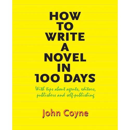 How to Write A Novel in 100 Days: With tips about agents, editors, publishers and self-publishing