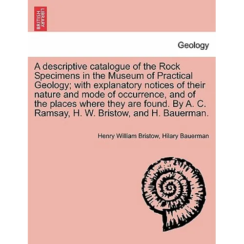 A Descriptive Catalogue of the Rock Specimens in the Museum of Practical Geology; With Explanatory Notices of Their Nature and Mode of Occurrence, and