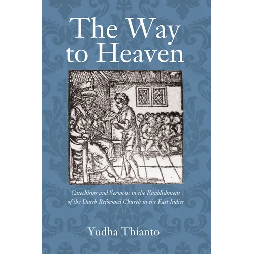 The Way to Heaven: Catechisms and Sermons in the Establishment of the Dutch Reformed Church in the East Indies