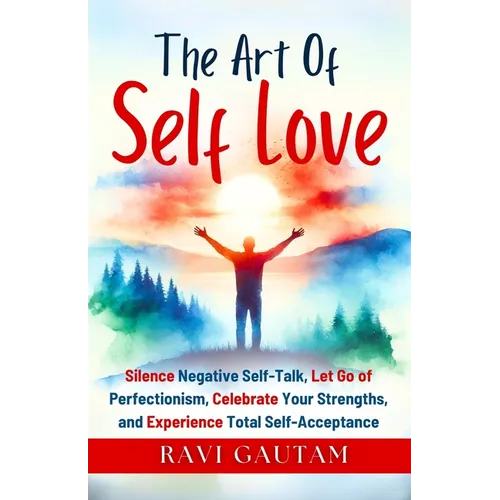 The Art of Self-Love: Silence Negative Self-Talk, Let Go of Perfectionism, Celebrate Your Strengths, and Experience Total Self-Acceptance