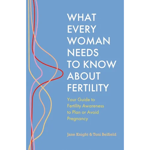 What Every Woman Needs to Know about Fertility: Your Guide to Fertility Awareness to Plan or Avoid Pregnancy