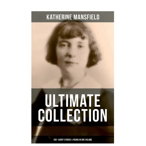Katherine Mansfield Ultimate Collection: 100+ Short Stories & Poems in One Volume: Prelude, Bliss, At the Bay, The Garden Party, A Birthday, Poems at
