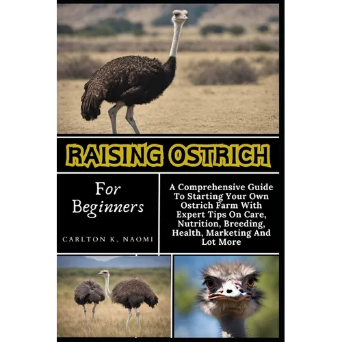 Raising Ostrich For Beginners: A Comprehensive Guide To Starting Your Own Ostrich Farm With Expert Tips On Care, Nutrition, Breeding, Health, Marketi