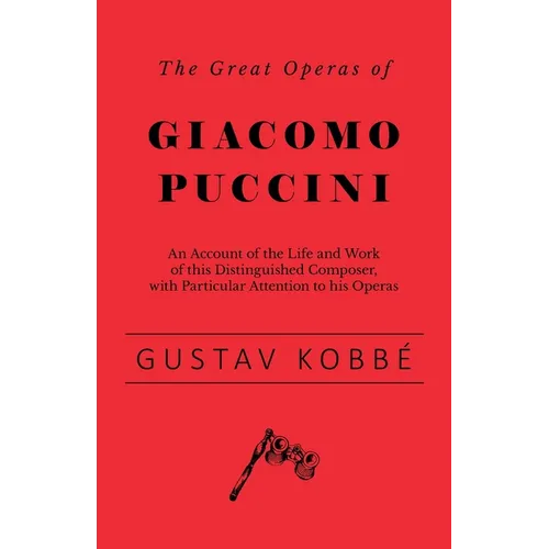 The Great Operas of Giacomo Puccini - An Account of the Life and Work of this Distinguished Composer, with Particular Attention to his Operas