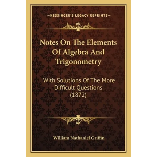Notes On The Elements Of Algebra And Trigonometry: With Solutions Of The More Difficult Questions (1872)