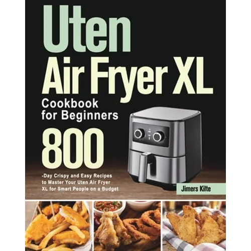 Uten Air Fryer XL Cookbook for Beginners: 800-Day Crispy and Easy Recipes to Master Your Uten Air Fryer XL for Smart People on a Budget