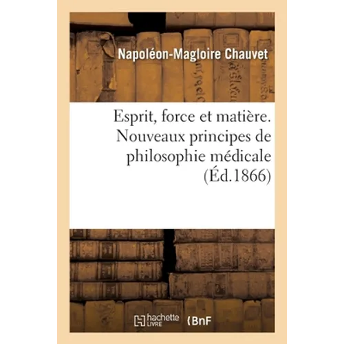 Esprit, Force Et Matière. Nouveaux Principes de Philosophie Médicale: Critique Sommaire de Force Et Matière Du Docteur Buchner, Adressés À M. Le Profe