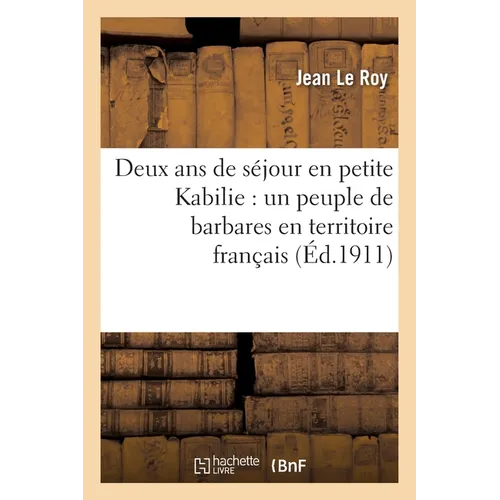 Deux ANS de Séjour En Petite Kabilie: Un Peuple de Barbares En Territoire Français