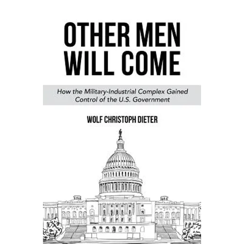 Other Men Will Come: How the Military-Industrial Complex Gained Control of the U.S. Government