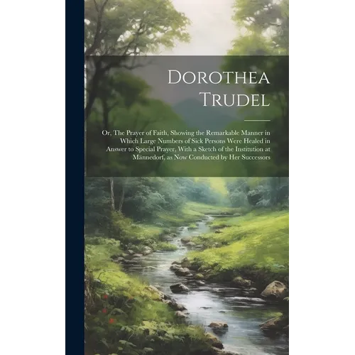 Dorothea Trudel; or, The Prayer of Faith, Showing the Remarkable Manner in Which Large Numbers of Sick Persons Were Healed in Answer to Special Prayer