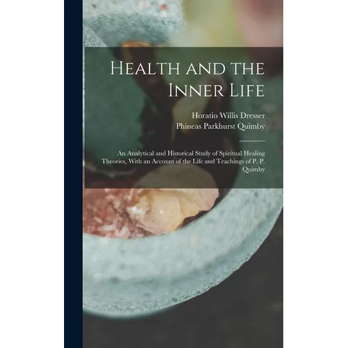 Health and the Inner Life: An Analytical and Historical Study of Spiritual Healing Theories, With an Account of the Life and Teachings of P. P. Quimby