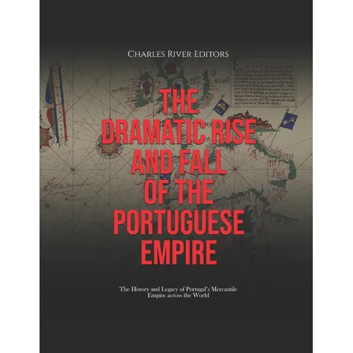 The Dramatic Rise and Fall of the Portuguese Empire: The History and Legacy of Portugal's Mercantile Empire across the World