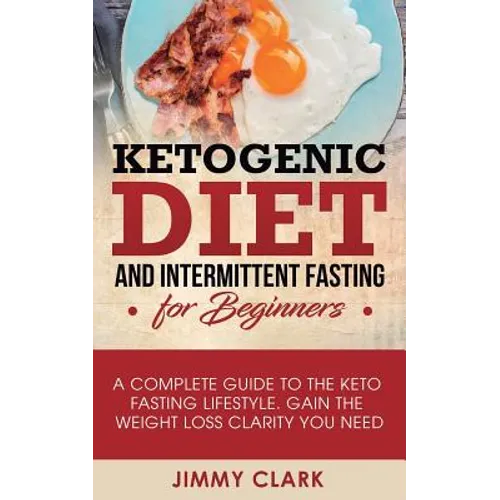 Ketogenic Diet and Intermittent Fasting for Beginners: A Complete Guide to the Keto Fasting Lifestyle Gain the Weight Loss Clarity You Need