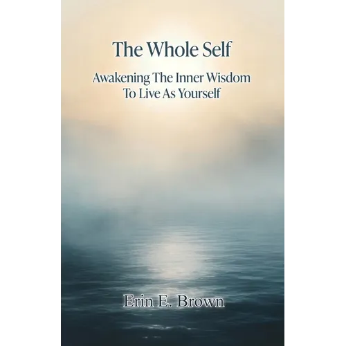 The Whole Self Awakening The Inner Wisdom To Live As Yourself