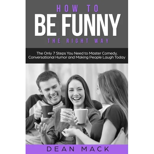How to Be Funny: The Right Way - The Only 7 Steps You Need to Master Comedy, Conversational Humor and Making People Laugh Today