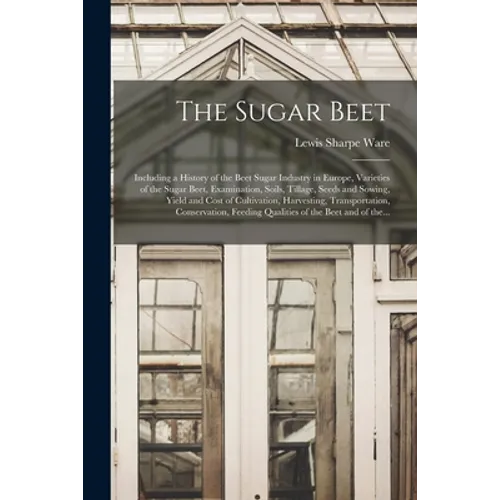 The Sugar Beet: Including a History of the Beet Sugar Industry in Europe, Varieties of the Sugar Beet, Examination, Soils, Tillage, Se