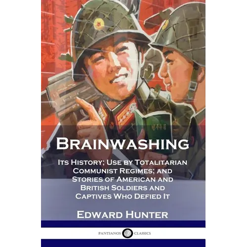 Brainwashing: Its History; Use by Totalitarian Communist Regimes; and Stories of American and British Soldiers and Captives Who Defied It