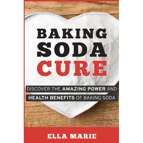 Baking Soda Cure: Discover the Amazing Power and Health Benefits of Baking Soda, its History and Uses for Cooking, Cleaning, and Curing Ailments