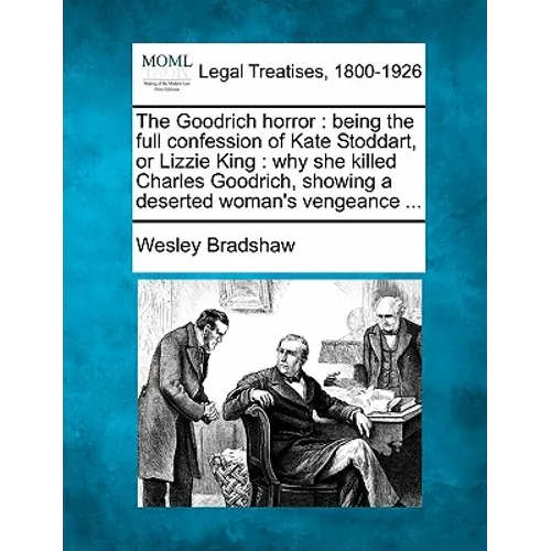 The Goodrich Horror: Being the Full Confession of Kate Stoddart, or Lizzie King: Why She Killed Charles Goodrich, Showing a Deserted Woman's Vengeance