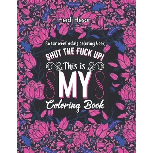 Shut The Fuck Up! This Is My Coloring Book: Swear Word Adult Coloring Book Pages with Stress Relieving and Relaxing Designs Turn your stress into succ