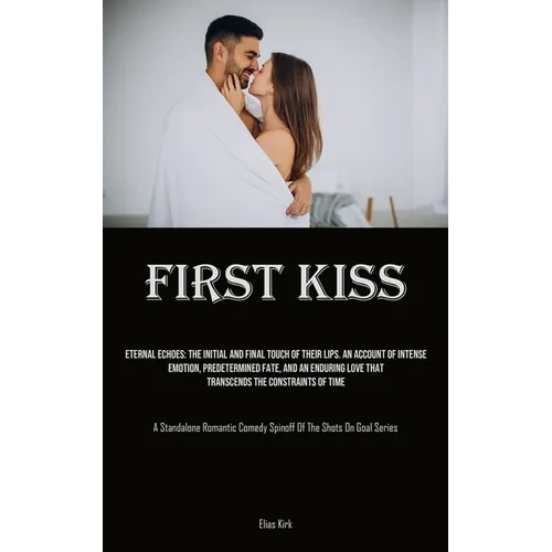 First Kiss: Eternal Echoes: The Initial And Final Touch Of Their Lips. An Account Of Intense Emotion, Predetermined Fate, And An Enduring Love That Tr