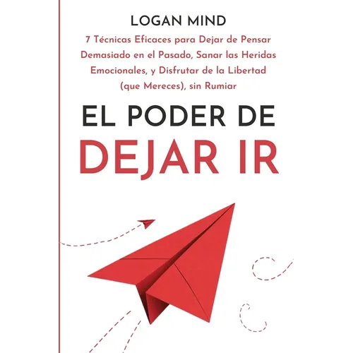 El Poder de Dejar Ir: 7 Técnicas Eficaces para Dejar de Pensar Demasiado en el Pasado, Sanar las Heridas Emocionales, y Disfrutar de la Libertad (que