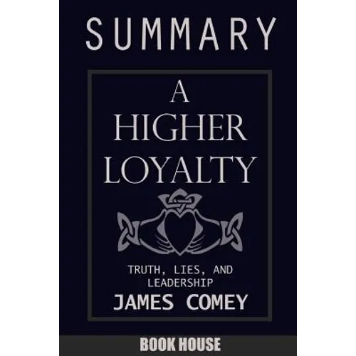 SUMMARY Of A Higher Loyalty: Truth, Lies, and Leadership by James Comey