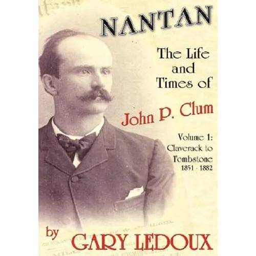 Nantan - The Life and Times of John P. Clum: Volume 1: Claverack to Tombstone 1851-1882