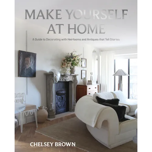 Make Yourself at Home: A Guide to Decorating with Heirlooms and Antiques That Tell Stories