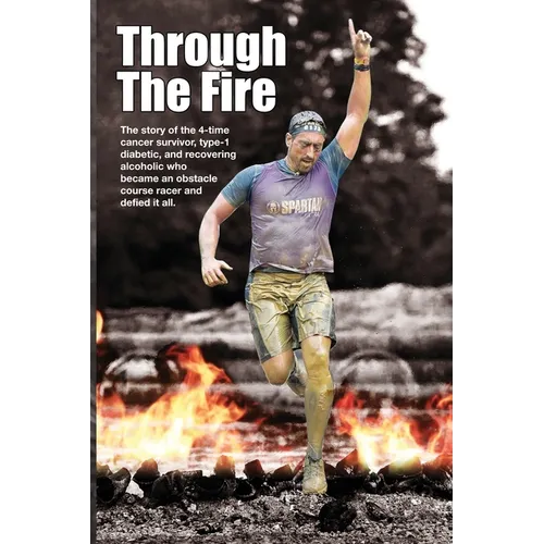 Through The Fire: The story of the 4-time cancer survivor, type-1 diabetic, and recovering alcoholic who became an obstacle course racer
