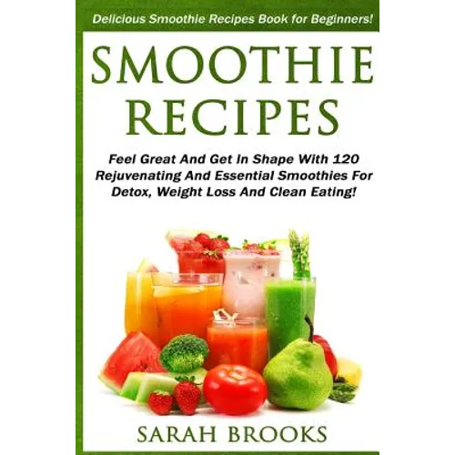Smoothie Recipes: Delicious Smoothie Recipes Book For Beginners! - Feel Great And Get In Shape With 120 Rejuvenating And Essential Smoot