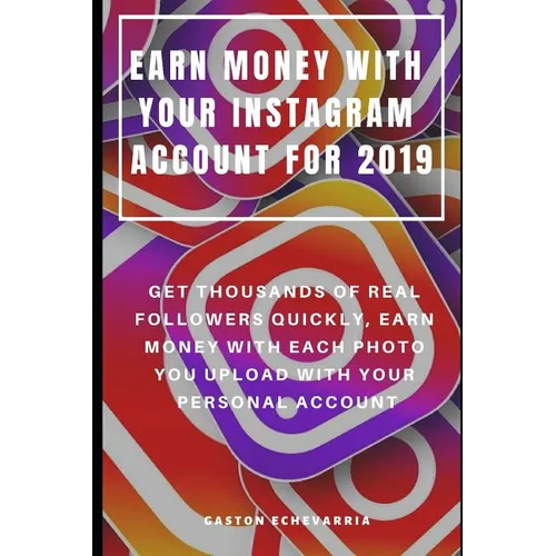 Earn Money with Your Instagram Account for 2019: Get Thousands of Real Followers Quickly, Earn Money with Each Photo You Upload with Your Personal Acc