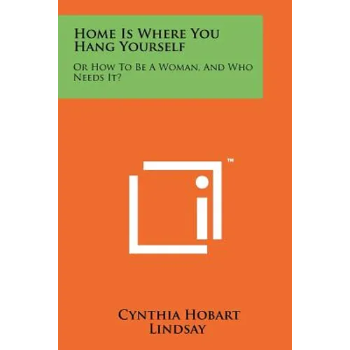 Home Is Where You Hang Yourself: Or How to Be a Woman, and Who Needs It?