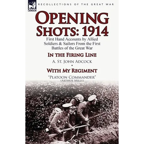 Opening Shots: 1914-First Hand Accounts by Allied Soldiers & Sailors from the First Battles of the Great War-In the Firing Line by A.