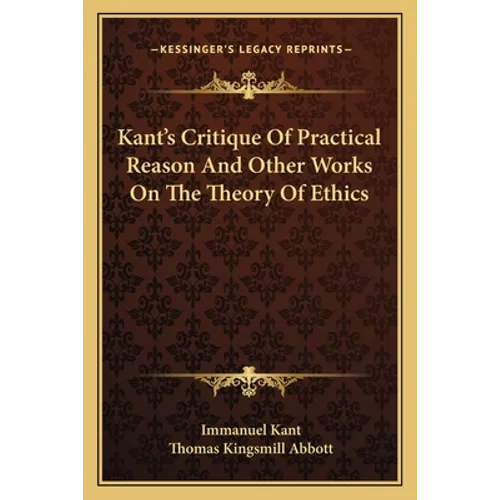 Kant's Critique Of Practical Reason And Other Works On The Theory Of Ethics