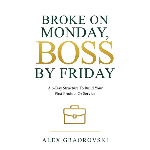 Broke On Monday, Boss By Friday: A 5-Day Structure To Build Your First Product Or Service