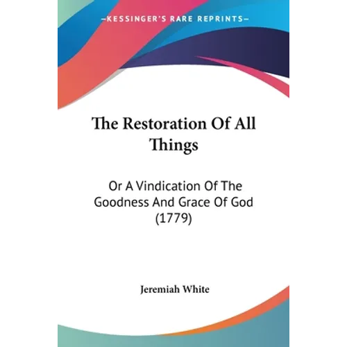 The Restoration Of All Things: Or A Vindication Of The Goodness And Grace Of God (1779)