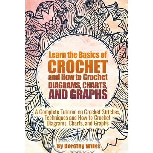 Learn the Basics of Crochet and How to Crochet Diagrams, Charts, and Graphs: A Complete Tutorial on Crochet Stitches, Techniques and How to Crochet Di