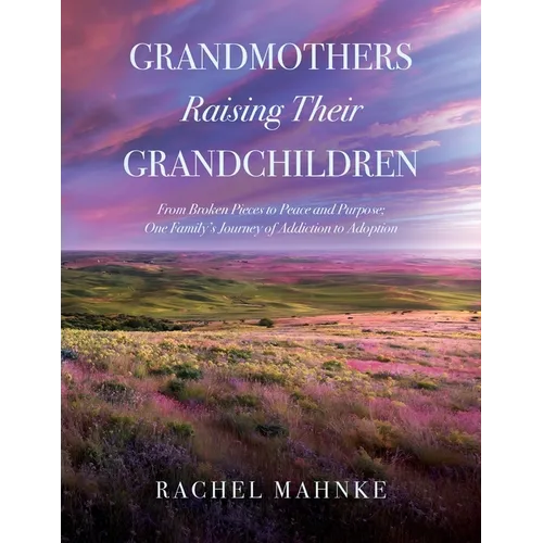 Grandmothers Raising Their Grandchildren: From Broken Pieces to Peace and Purpose; One Family's Journey of Addiction to Adoption