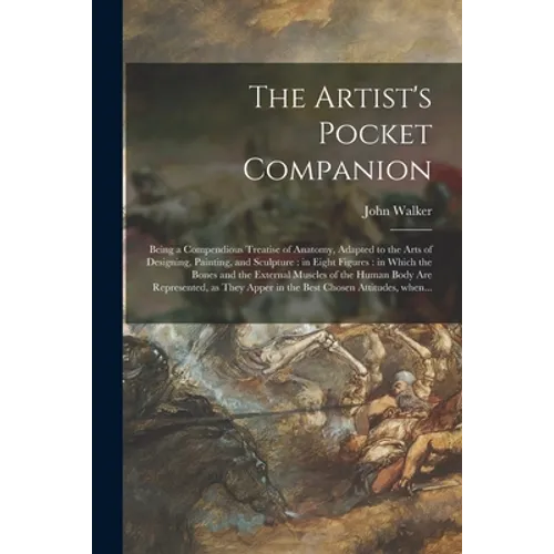The Artist's Pocket Companion: Being a Compendious Treatise of Anatomy, Adapted to the Arts of Designing, Painting, and Sculpture: in Eight Figures: